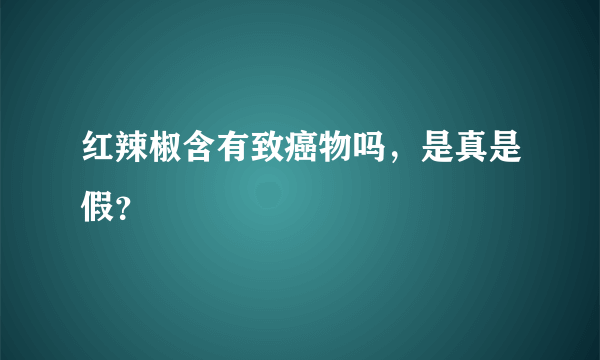 红辣椒含有致癌物吗，是真是假？