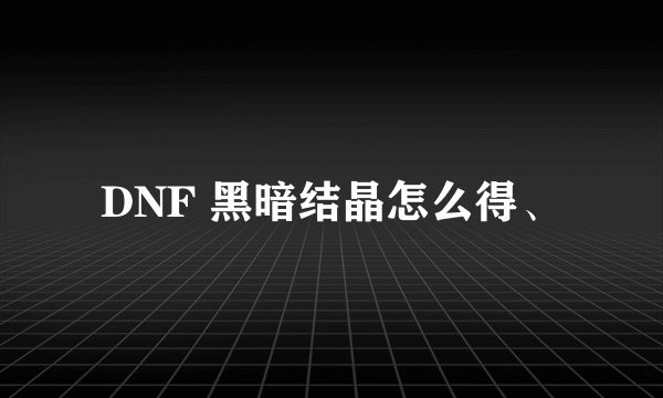 DNF 黑暗结晶怎么得、