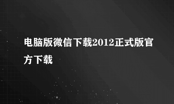 电脑版微信下载2012正式版官方下载