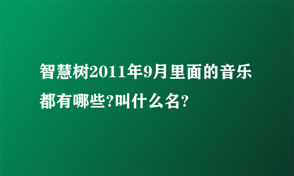 智慧树2011年9月里面的音乐都有哪些?叫什么名?