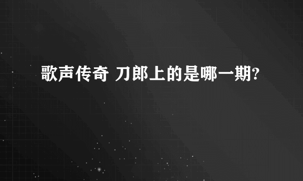 歌声传奇 刀郎上的是哪一期?