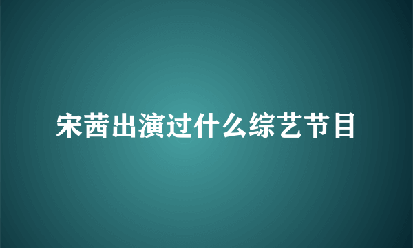 宋茜出演过什么综艺节目