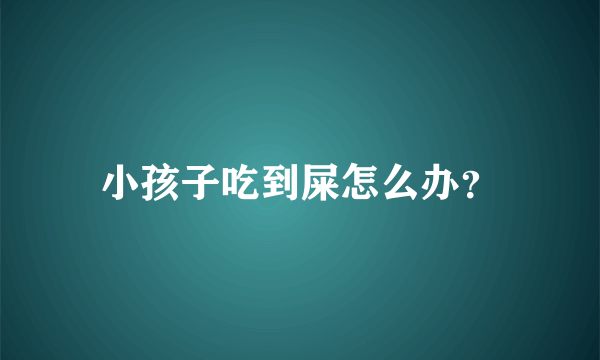 小孩子吃到屎怎么办？