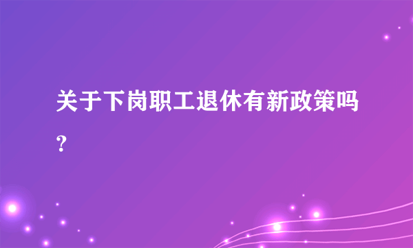 关于下岗职工退休有新政策吗？