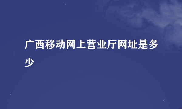 广西移动网上营业厅网址是多少