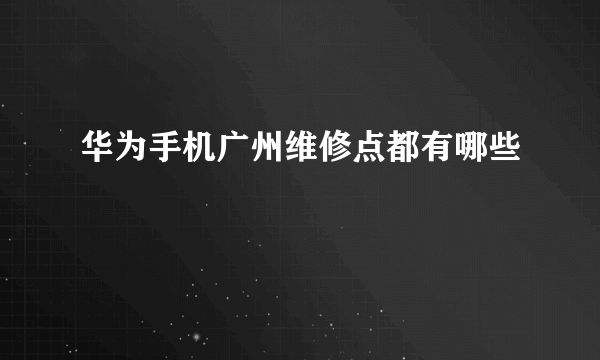 华为手机广州维修点都有哪些