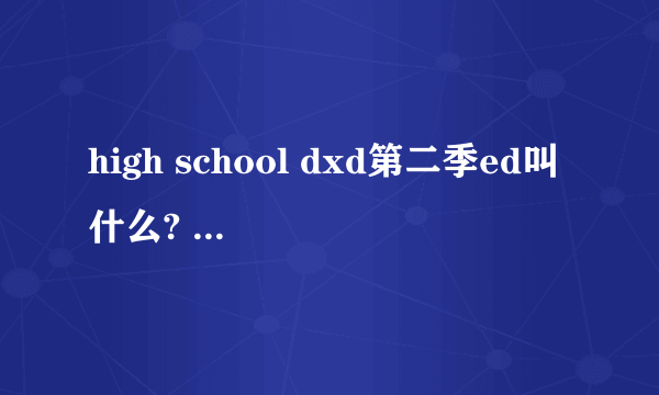 high school dxd第二季ed叫什么? 谁唱的？