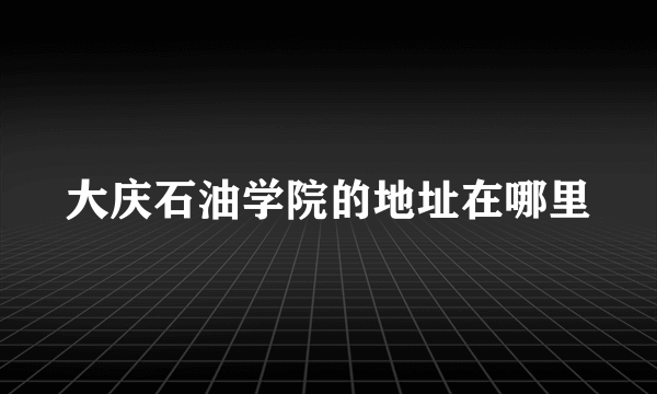 大庆石油学院的地址在哪里