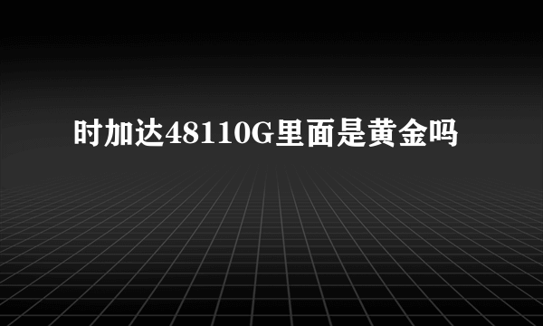 时加达48110G里面是黄金吗