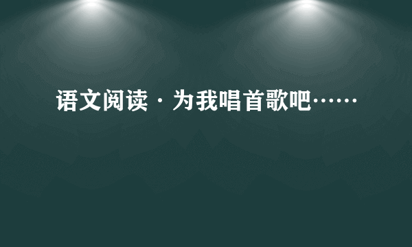 语文阅读·为我唱首歌吧……