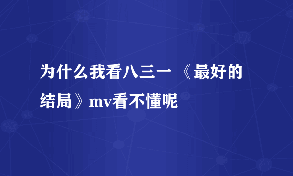 为什么我看八三一 《最好的结局》mv看不懂呢