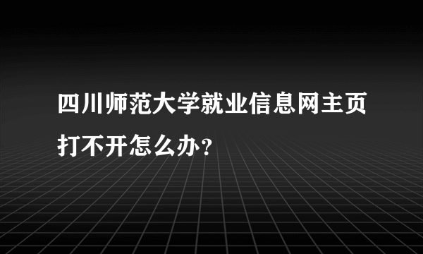 四川师范大学就业信息网主页打不开怎么办？