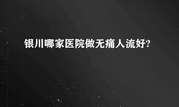 银川哪家医院做无痛人流好?