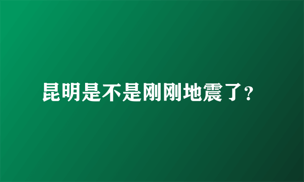 昆明是不是刚刚地震了？