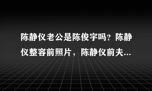 陈静仪老公是陈俊宇吗？陈静仪整容前照片，陈静仪前夫个人资料