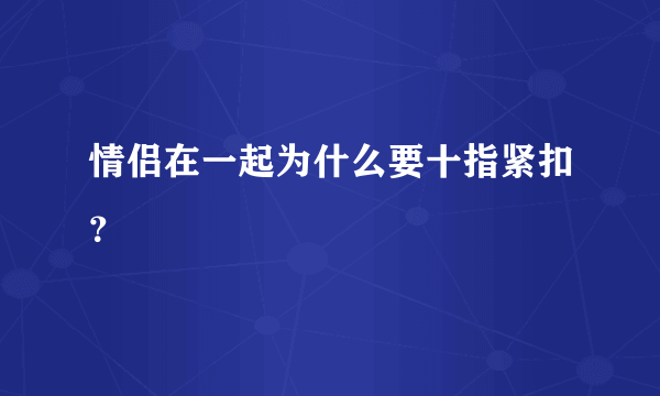 情侣在一起为什么要十指紧扣？