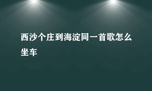 西沙个庄到海淀同一首歌怎么坐车