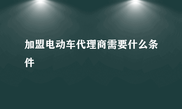 加盟电动车代理商需要什么条件