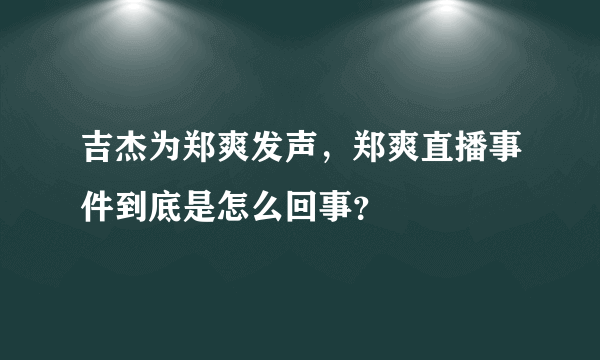 吉杰为郑爽发声，郑爽直播事件到底是怎么回事？