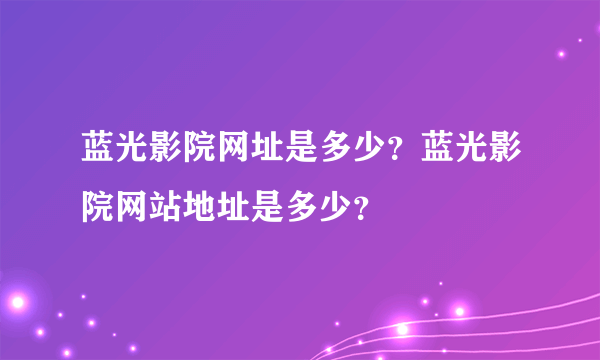 蓝光影院网址是多少？蓝光影院网站地址是多少？