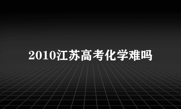 2010江苏高考化学难吗