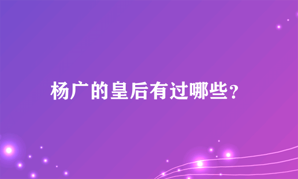 杨广的皇后有过哪些？