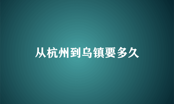 从杭州到乌镇要多久