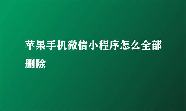 苹果手机微信小程序怎么全部删除