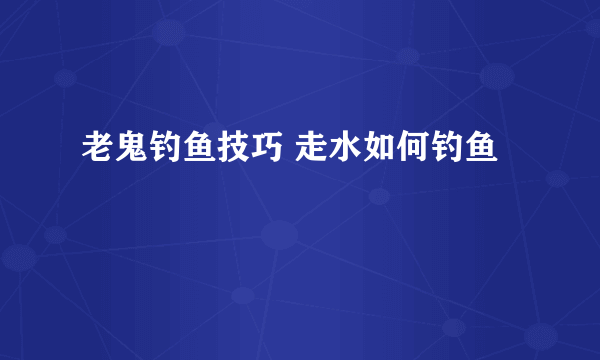 老鬼钓鱼技巧 走水如何钓鱼