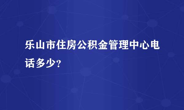 乐山市住房公积金管理中心电话多少？