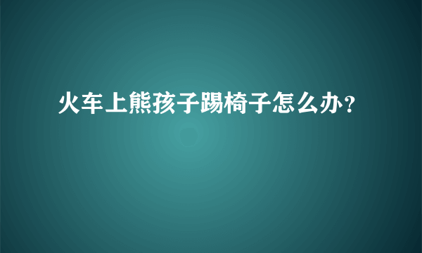 火车上熊孩子踢椅子怎么办？