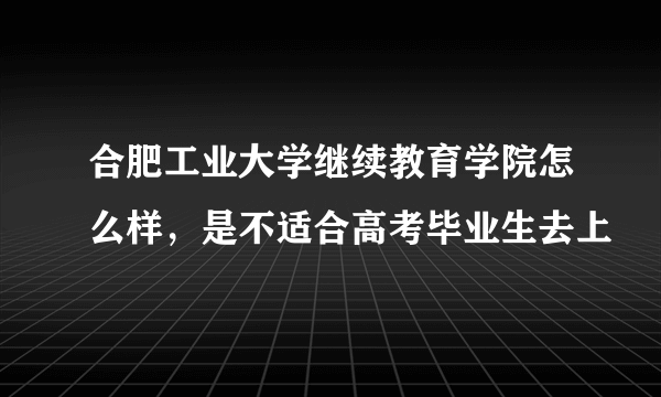 合肥工业大学继续教育学院怎么样，是不适合高考毕业生去上