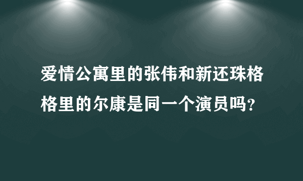 爱情公寓里的张伟和新还珠格格里的尔康是同一个演员吗？