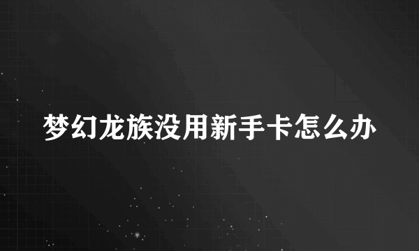 梦幻龙族没用新手卡怎么办