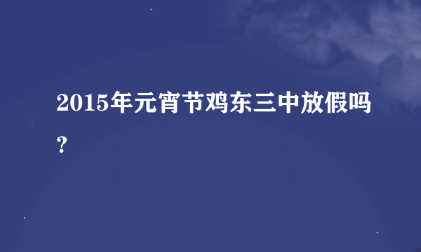 2015年元宵节鸡东三中放假吗?