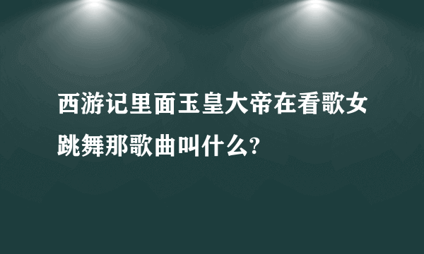 西游记里面玉皇大帝在看歌女跳舞那歌曲叫什么?