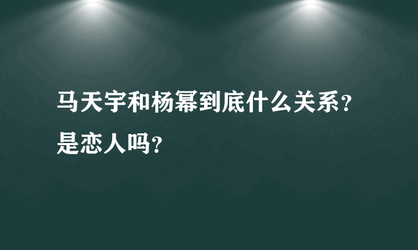 马天宇和杨幂到底什么关系？是恋人吗？