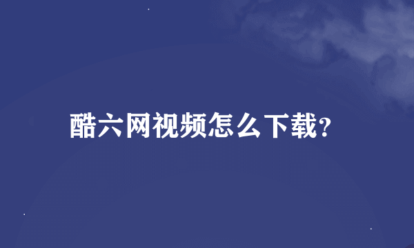 酷六网视频怎么下载？