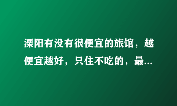 溧阳有没有很便宜的旅馆，越便宜越好，只住不吃的，最低消费是多少额？大神们帮帮忙