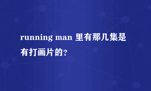 running man 里有那几集是有打画片的？