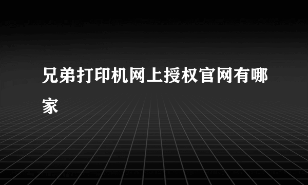 兄弟打印机网上授权官网有哪家