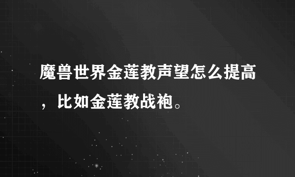 魔兽世界金莲教声望怎么提高，比如金莲教战袍。