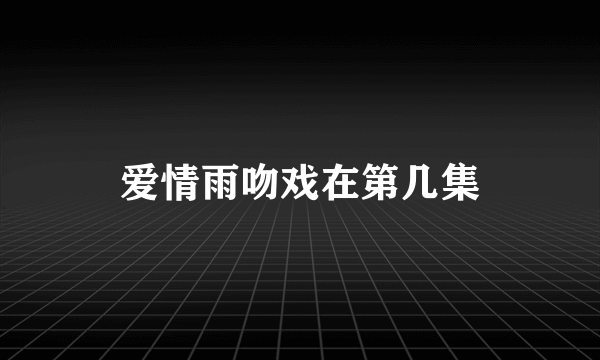 爱情雨吻戏在第几集