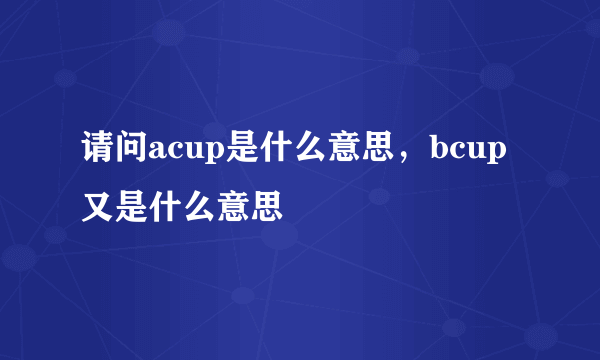 请问acup是什么意思，bcup又是什么意思