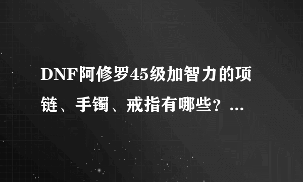 DNF阿修罗45级加智力的项链、手镯、戒指有哪些？紫的就行，本人没多少游戏币