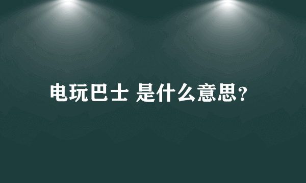 电玩巴士 是什么意思？