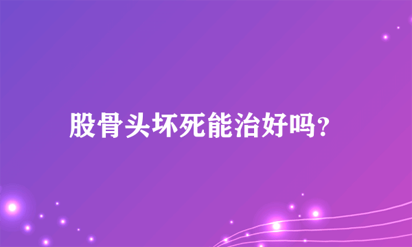 股骨头坏死能治好吗？