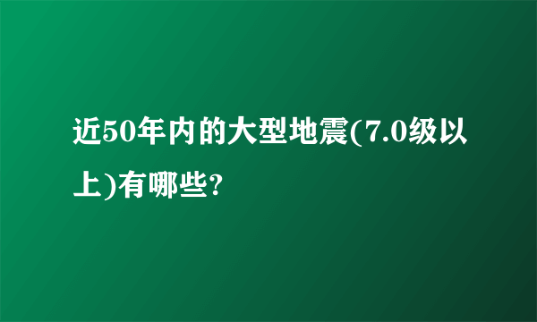 近50年内的大型地震(7.0级以上)有哪些?