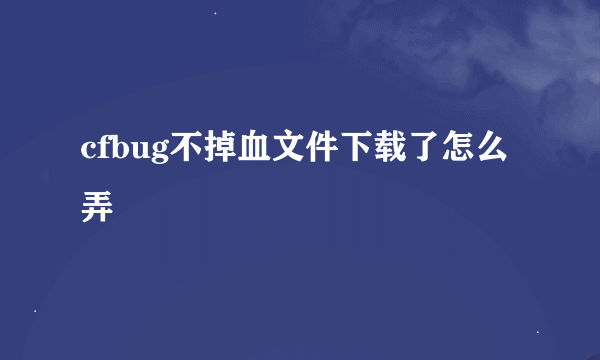 cfbug不掉血文件下载了怎么弄