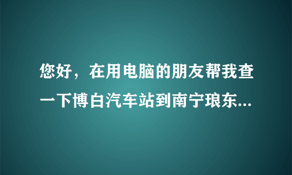 您好，在用电脑的朋友帮我查一下博白汽车站到南宁琅东汽车站要多少钱？我打电话了，但打不进去！麻烦各...